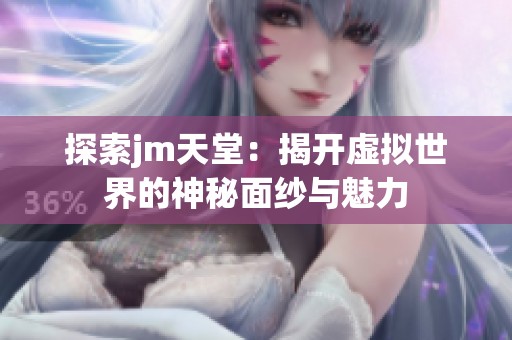 探索jm天堂：揭开虚拟世界的神秘面纱与魅力