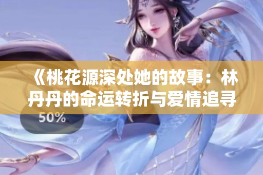 《桃花源深处她的故事：林丹丹的命运转折与爱情追寻》