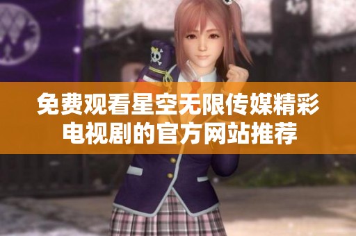 免费观看星空无限传媒精彩电视剧的官方网站推荐