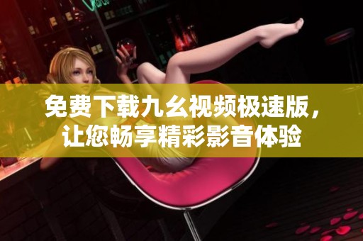 免费下载九幺视频极速版，让您畅享精彩影音体验
