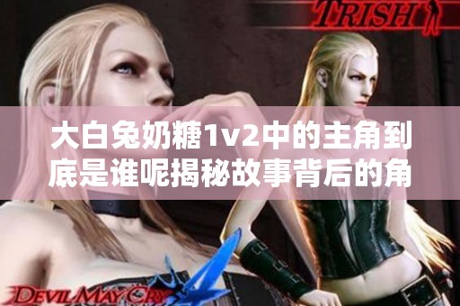 大白兔奶糖1v2中的主角到底是谁呢揭秘故事背后的角色分析