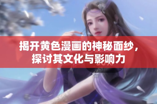揭开黄色漫画的神秘面纱，探讨其文化与影响力