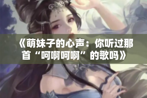 《萌妹子的心声：你听过那首“呵啊呵啊”的歌吗》