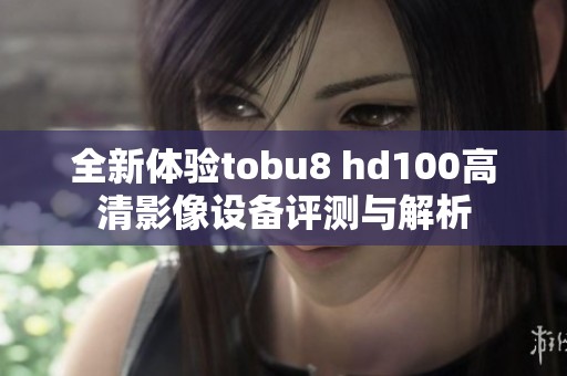 全新体验tobu8 hd100高清影像设备评测与解析