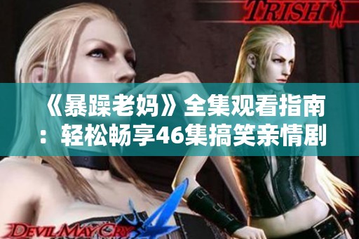 《暴躁老妈》全集观看指南：轻松畅享46集搞笑亲情剧