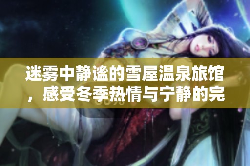 迷雾中静谧的雪屋温泉旅馆，感受冬季热情与宁静的完美结合