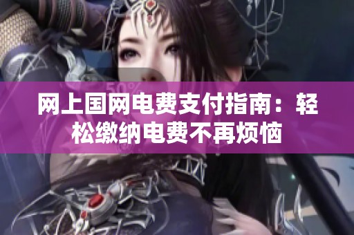 网上国网电费支付指南：轻松缴纳电费不再烦恼