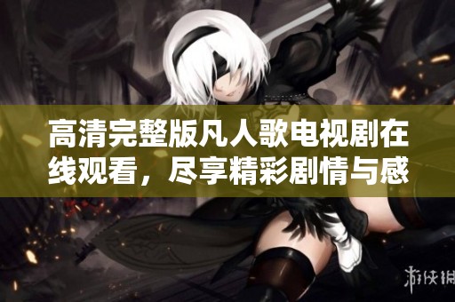 高清完整版凡人歌电视剧在线观看，尽享精彩剧情与感人时刻