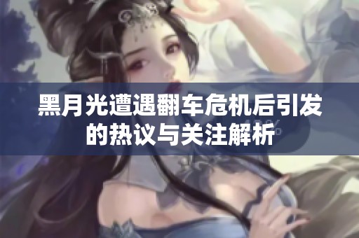黑月光遭遇翻车危机后引发的热议与关注解析