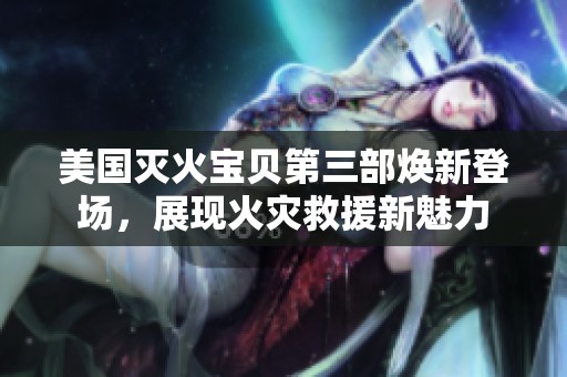 美国灭火宝贝第三部焕新登场，展现火灾救援新魅力