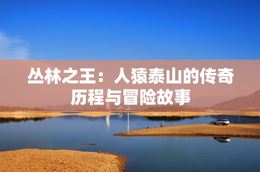 丛林之王：人猿泰山的传奇历程与冒险故事