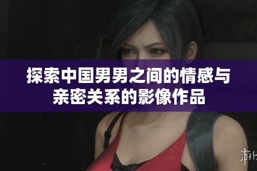探索中国男男之间的情感与亲密关系的影像作品