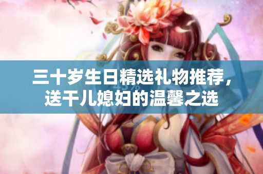 三十岁生日精选礼物推荐，送干儿媳妇的温馨之选