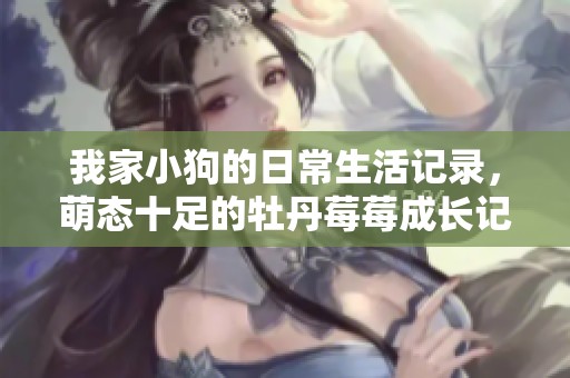我家小狗的日常生活记录，萌态十足的牡丹莓莓成长记
