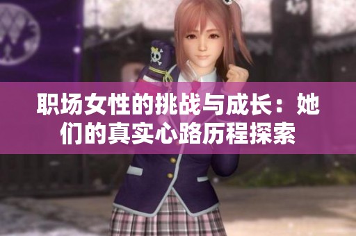 职场女性的挑战与成长：她们的真实心路历程探索