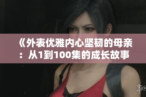 《外表优雅内心坚韧的母亲：从1到100集的成长故事》