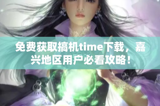 免费获取搞机time下载，嘉兴地区用户必看攻略！