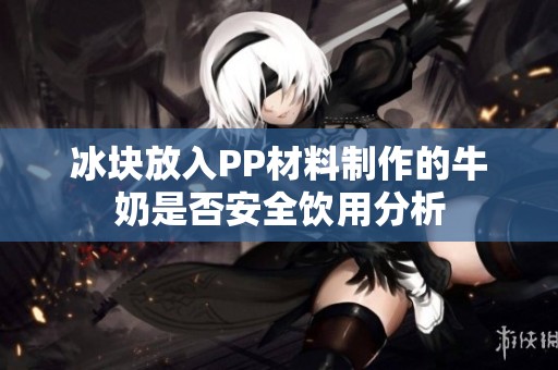 冰块放入PP材料制作的牛奶是否安全饮用分析