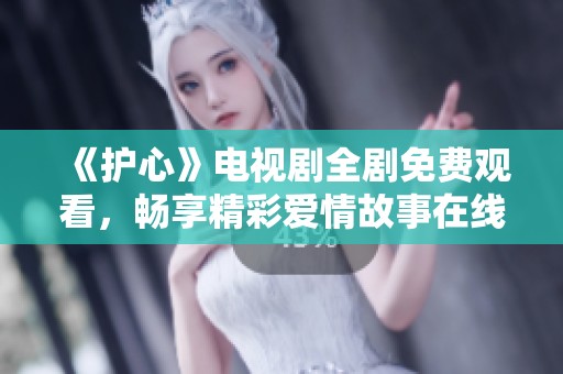 《护心》电视剧全剧免费观看，畅享精彩爱情故事在线播放