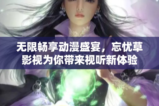 无限畅享动漫盛宴，忘忧草影视为你带来视听新体验