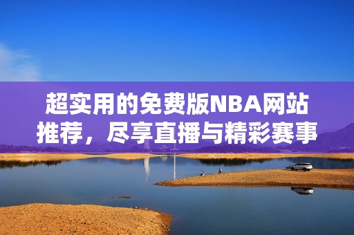 超实用的免费版NBA网站推荐，尽享直播与精彩赛事回放