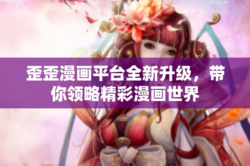 歪歪漫画平台全新升级，带你领略精彩漫画世界