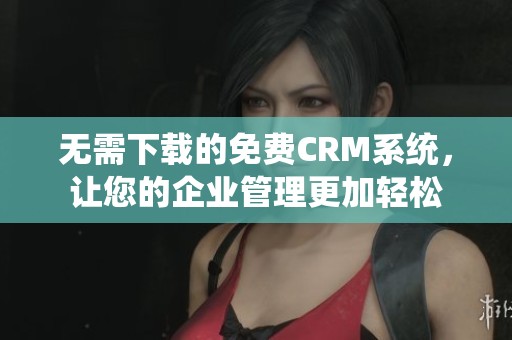 无需下载的免费CRM系统，让您的企业管理更加轻松