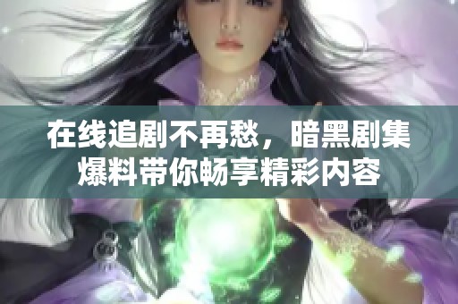 在线追剧不再愁，暗黑剧集爆料带你畅享精彩内容