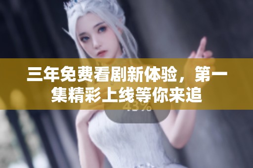 三年免费看剧新体验，第一集精彩上线等你来追