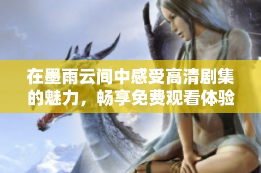 在墨雨云间中感受高清剧集的魅力，畅享免费观看体验