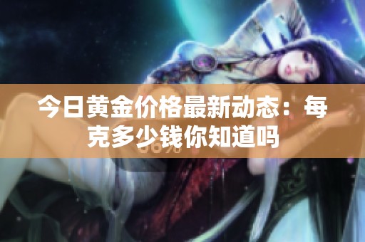 今日黄金价格最新动态：每克多少钱你知道吗