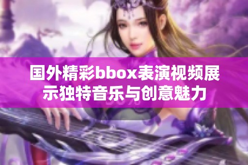 国外精彩bbox表演视频展示独特音乐与创意魅力