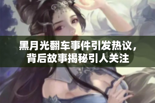 黑月光翻车事件引发热议，背后故事揭秘引人关注