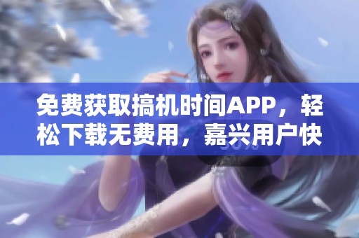 免费获取搞机时间APP，轻松下载无费用，嘉兴用户快来体验！
