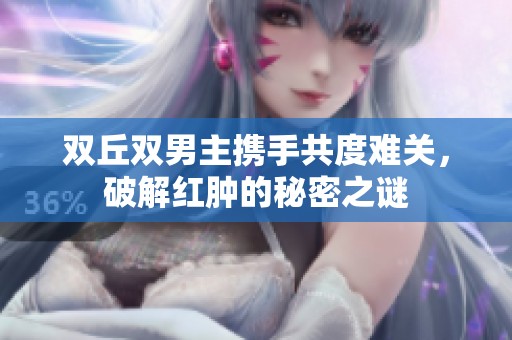 双丘双男主携手共度难关，破解红肿的秘密之谜
