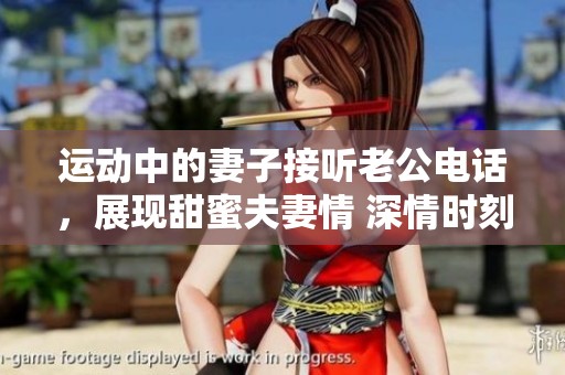 运动中的妻子接听老公电话，展现甜蜜夫妻情 深情时刻引发热议