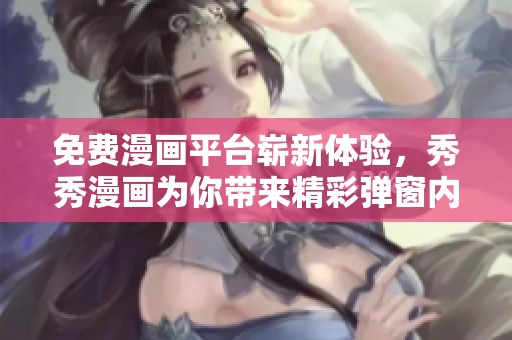 免费漫画平台崭新体验，秀秀漫画为你带来精彩弹窗内容