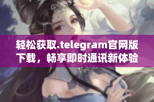 轻松获取.telegram官网版下载，畅享即时通讯新体验