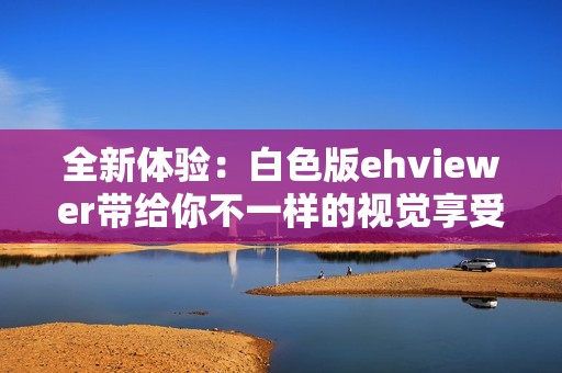 全新体验：白色版ehviewer带给你不一样的视觉享受