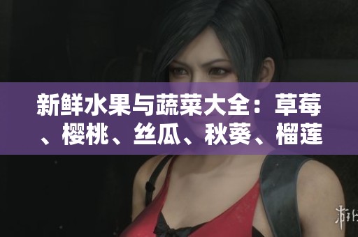 新鲜水果与蔬菜大全：草莓、樱桃、丝瓜、秋葵、榴莲和黄瓜的魅力解读