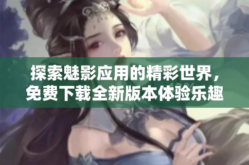 探索魅影应用的精彩世界，免费下载全新版本体验乐趣