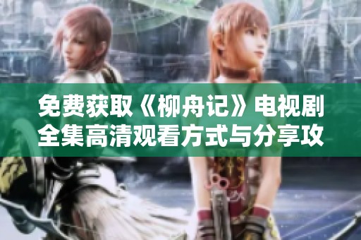 免费获取《柳舟记》电视剧全集高清观看方式与分享攻略