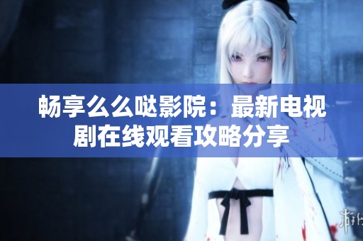 畅享么么哒影院：最新电视剧在线观看攻略分享