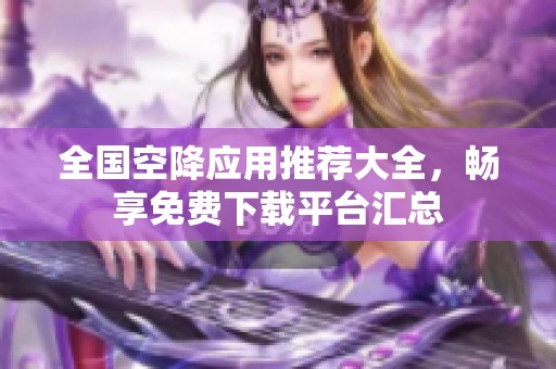 全国空降应用推荐大全，畅享免费下载平台汇总