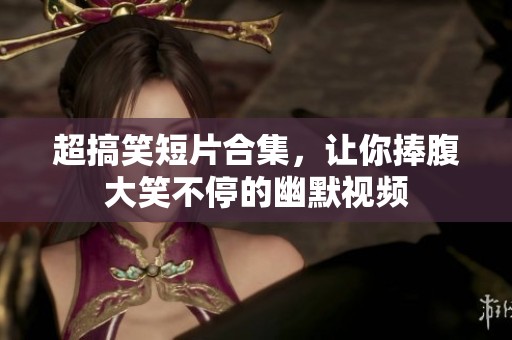 超搞笑短片合集，让你捧腹大笑不停的幽默视频