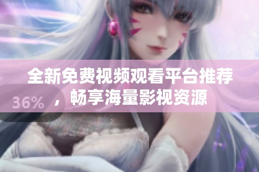 全新免费视频观看平台推荐，畅享海量影视资源