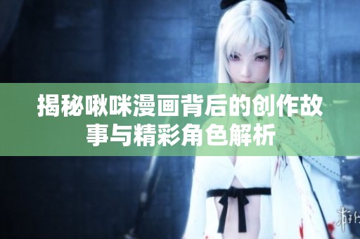 揭秘啾咪漫画背后的创作故事与精彩角色解析