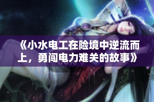 《小水电工在险境中逆流而上，勇闯电力难关的故事》