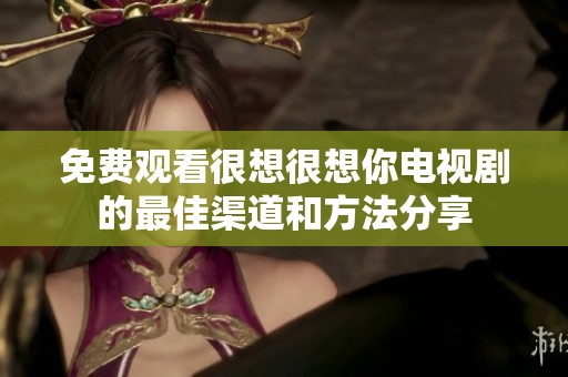 免费观看很想很想你电视剧的最佳渠道和方法分享