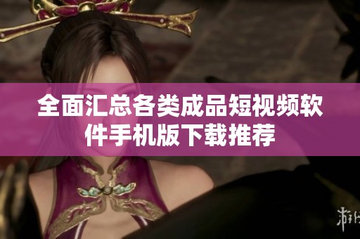全面汇总各类成品短视频软件手机版下载推荐